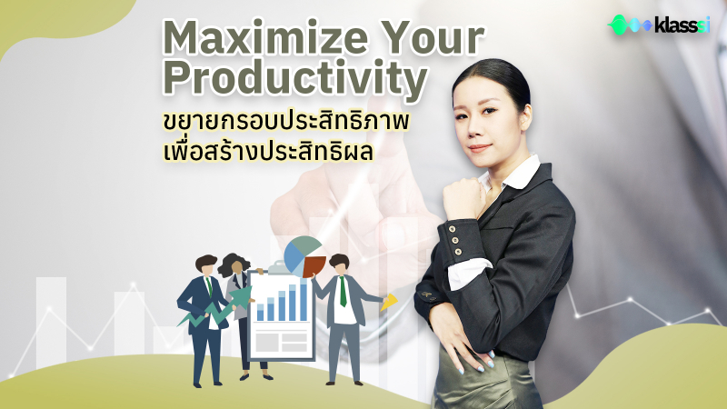 Maximize Your Productivity ขยายกรอบประสิทธิภาพเพื่อสร้างประสิทธิผล